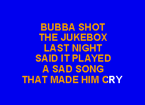 BUBBA SHOT
THE JUKEBOX

LAST NIGHT

SAID IT PLAYED
A SAD SONG
THAT MADE HIM CRY