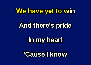 We have yet to win

And there's pride

In my heart

'Cause I know