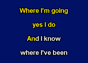 Where Pm going

yes I do
And I know

where I've been