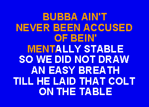 BUBBA AIN'T

NEVER BEEN ACCUSED
OF BEIN'

MENTALLY STABLE
SO WE DID NOT DRAW

AN EASY BREATH

TILL HE LAID THAT COLT
ON THE TABLE