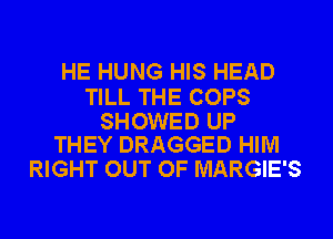 HE HUNG HIS HEAD

TILL THE COPS

SHOWED UP
THEY DRAGGED HIM

RIGHT OUT OF MARGIE'S