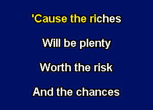 'Cause the riches

Will be plenty

Worth the risk

And the chances