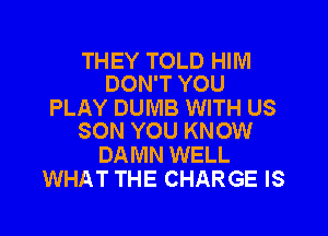 THEY TOLD HIM
DON'T YOU

PLAY DUMB WITH US
SON YOU KNOW

DAMN WELL
WHAT THE CHARGE IS