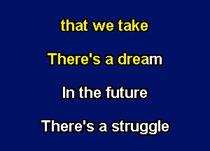 that we take
There's a dream

In the future

There's a struggle