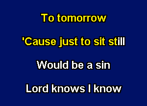 To tomorrow

'Cause just to sit still

Would be a sin

Lord knows I know