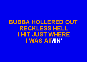 BUBBA HOLLERED OUT

RECKLESS HELL
I HIT JUST WHERE

I WAS AIMIN'