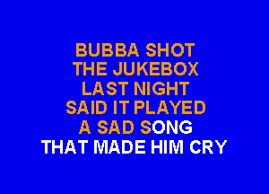 BUBBA SHOT
THE JUKEBOX

LAST NIGHT

SAID IT PLAYED
A SAD SONG
THAT MADE HIM CRY