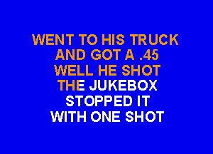 WENT TO HIS TRUCK
AND GOT A .45
WELL HE SHOT

THE JUKEBOX
STOPPED IT
WITH ONE SHOT