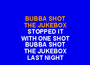 BUBBA SHOT

THE JUKEBOX
STOPPED IT

WITH ONE SHOT
BUBBA SHOT

THE JUKEBOX
LAST NIGHT