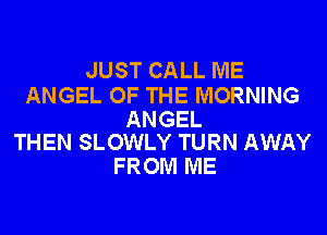 JUST CALL ME

ANGEL OF THE MORNING

ANGEL
THEN SLOWLY TURN AWAY

FROM ME