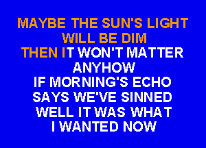 MAYBE THE SUN'S LIGHT

WILL BE DIM
THEN IT WON'T MATTER

ANYHOW
IF MORNING'S ECHO

SAYS WE'VE SINNED

WELL ITWAS WHAT
I WANTED NOW