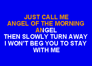 JUST CALL ME
ANGEL OF THE MORNING

ANGEL
THEN SLOWLY TURN AWAY

I WON'T BEG YOU TO STAY
WITH ME