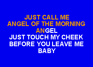 JUST CALL ME
ANGEL OF THE MORNING

ANGEL
JUST TOUCH MY CHEEK

BEFORE YOU LEAVE ME
BABY