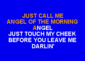 JUST CALL ME
ANGEL OF THE MORNING

ANGEL
JUST TOUCH MY CHEEK

BEFORE YOU LEAVE ME
DARLIN'