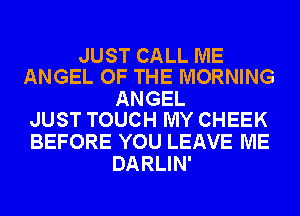 JUST CALL ME
ANGEL OF THE MORNING

ANGEL
JUST TOUCH MY CHEEK

BEFORE YOU LEAVE ME
DARLIN'