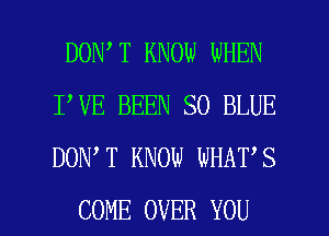 DON T KNOW WHEN
I VE BEEN SO BLUE
DON T KNOW WHAT S

COME OVER YOU I