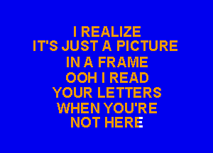 I REALIZE
IT'S JUST A PICTURE

IN A FRAME

OOH I READ
YOUR LETTERS

WHEN YOU'RE
NOT HERE