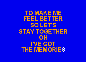 TO MAKE ME
FEEL BETTER

SO LET'S

STAY TOGETHER
OH

I'VE GOT
THE MEMORIES