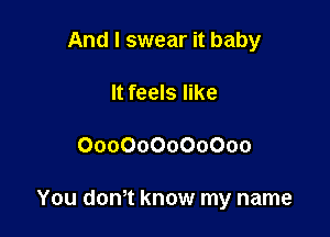 And I swear it baby
It feels like

000000000000

You d0n0t know my name