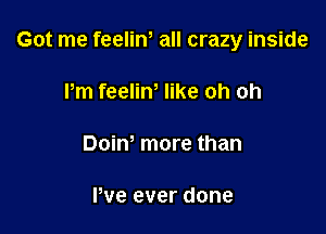 Got me feelin, all crazy inside

Pm feeliw like oh oh

Dow more than

Pve ever done