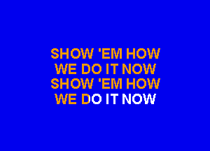 SHOW 'EM HOW
WE DO IT NOW

SHOW 'EIVI HOW
WE DO IT NOW