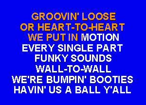 GROOVIN' LOOSE

OR HEART-TO-HEART
WE PUT IN MOTION

EVERY SINGLE PART
FUNKY SOUNDS

WALL-TO-WALL

WE'RE BUMPIN' BOOTIES
HAVIN' US A BALL Y'ALL