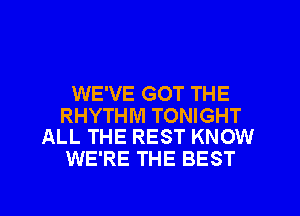WE'VE GOT THE

RHYTHM TONIGHT
ALL THE REST KNOW

WE'RE THE BEST
