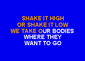 SHAKE IT HIGH

OR SHAKE IT LOW

WE TAKE OUR BODIES
WHERE THEY

WANT TO GO