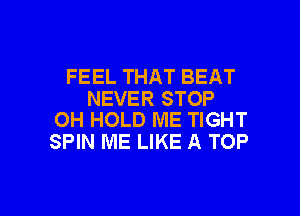 FEEL THAT BEAT

NEVER STOP
OH HOLD ME TIGHT

SPIN ME LIKE A TOP

g