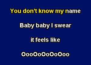 You d0n0t know my name

Baby baby I swear
it feels like

000000000000