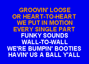 GROOVIN' LOOSE

OR HEART-TO-HEART
WE PUT IN MOTION

EVERY SINGLE PART
FUNKY SOUNDS

WALL-TO-WALL

WE'RE BUMPIN' BOOTIES
HAVIN' US A BALL Y'ALL