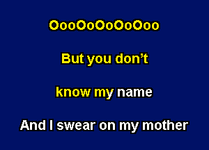 000000000000
But you d0n0t

know my name

And I swear on my mother