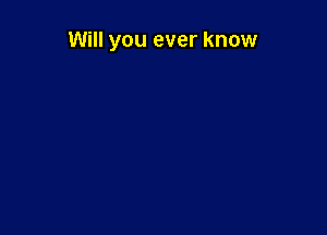 Will you ever know