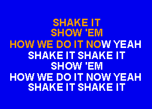 SHAKE IT
SHOW 'EM

HOW WE DO IT NOW YEAH

SHAKE IT SHAKE IT
SHOW 'EM

HOW WE DO IT NOW YEAH
SHAKE IT SHAKE IT