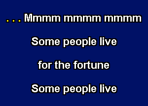 . . . Mmmm mmmm mmmm
Some people live

for the fortune

Some people live