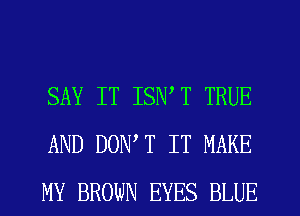 SAY IT ISNW TRUE
AND DON,T IT MAKE
MY BROWN EYES BLUE