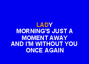 LADY
MORNING'S JUST A

MOMENT AWAY
AND I'M WITHOUT YOU

ONCE AGAIN