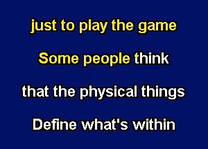just to play the game

Some people think
that the physical things

Define what's within