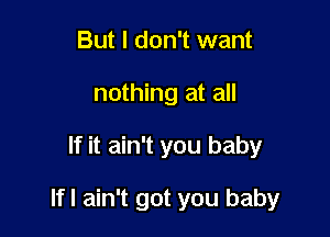 But I don't want
nothing at all

If it ain't you baby

Ifl ain't got you baby