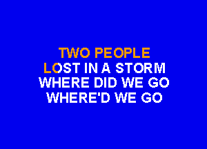 TWO PEOPLE
LOST IN A STORM

WHERE DID WE GO
WHERE'D WE GO