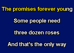 The promises forever young
Some people need

three dozen roses

And that's the only way