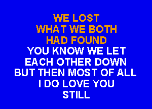 WE LOST
WHAT WE BOTH

HAD FOUND
YOU KNOW WE LET

EACH OTHER DOWN
BUT THEN MOST OF ALL

I DO LOVE YOU
STILL