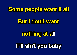 Some people want it all
But I don't want

nothing at all

If it ain't you baby