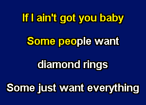 Ifl ain't got you baby
Some people want

diamond rings

Some just want everything