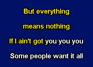 But everything

means nothing

If I ain't got you you you

Some people want it all