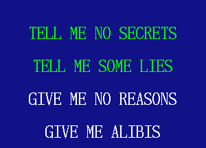 TELL ME N0 SECRETS

TELL ME SOME LIES

GIVE NE N0 REASONS
GIVE ME ALIBIS