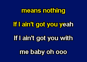 means nothing

If I ain't got you yeah

lfl ain't got you with

me baby oh 000