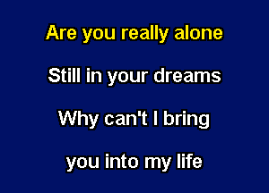 Are you really alone
Still in your dreams

Why can't I bring

you into my life