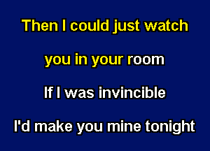 Then I could just watch
you in your room

lfl was invincible

I'd make you mine tonight