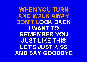 WHEN YOU TURN

AND WALK AWAY
DON'T LOOK BACK

I WANT TO
REMEMBER YOU

JUST LIKE THIS
LET'S JUST KISS

AND SAY GOODBYE l